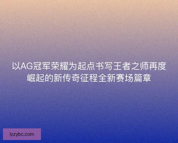以AG冠军荣耀为起点书写王者之师再度崛起的新传奇征程全新赛场篇章