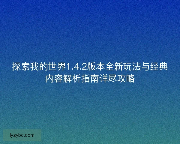 探索我的世界1.4.2版本全新玩法与经典内容解析指南详尽攻略