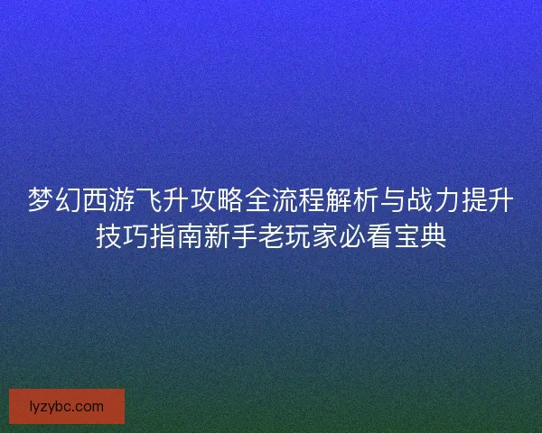 梦幻西游飞升攻略全流程解析与战力提升技巧指南新手老玩家必看宝典