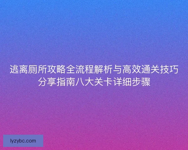 逃离厕所攻略全流程解析与高效通关技巧分享指南八大关卡详细步骤