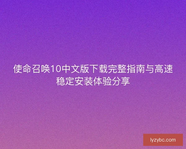 使命召唤10中文版下载完整指南与高速稳定安装体验分享
