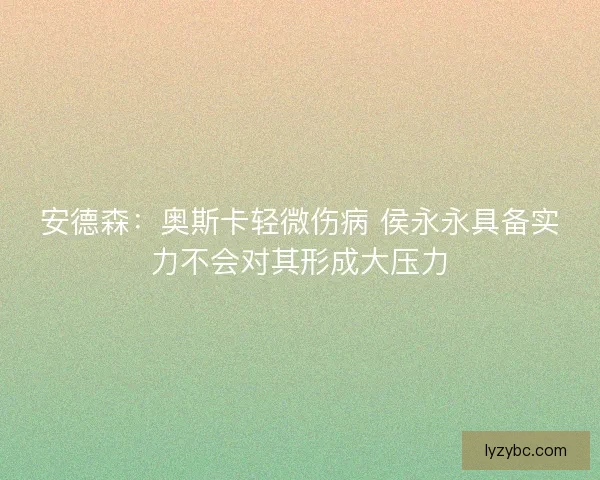 安德森：奥斯卡轻微伤病 侯永永具备实力不会对其形成大压力