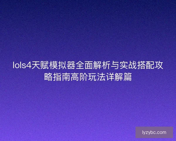 lols4天赋模拟器全面解析与实战搭配攻略指南高阶玩法详解篇