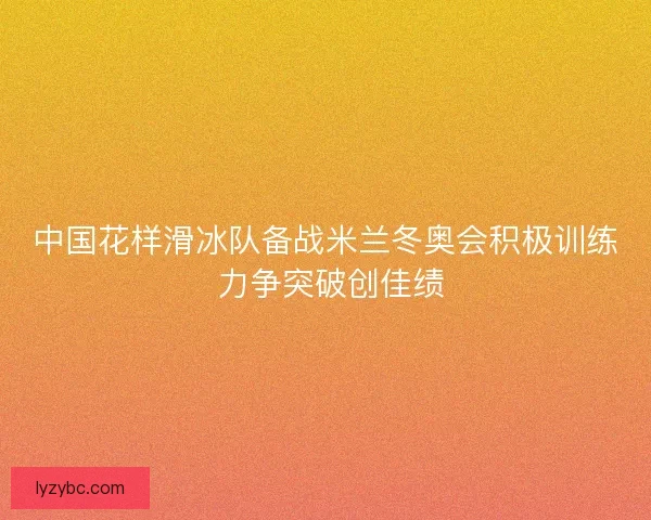 中国花样滑冰队备战米兰冬奥会积极训练 力争突破创佳绩