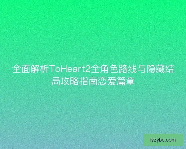全面解析ToHeart2全角色路线与隐藏结局攻略指南恋爱篇章